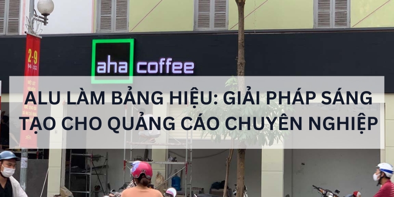 Alu làm bảng hiệu: Giải pháp sáng tạo cho quảng cáo chuyên nghiệp